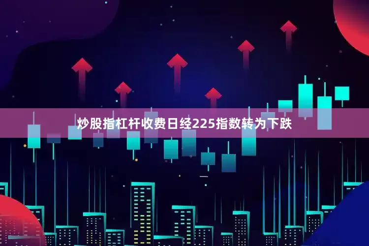 炒股指杠杆收费日经225指数转为下跌