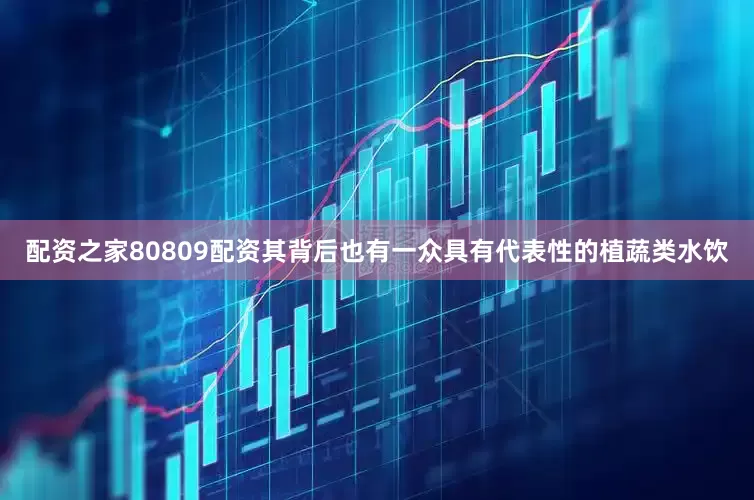配资之家80809配资其背后也有一众具有代表性的植蔬类水饮