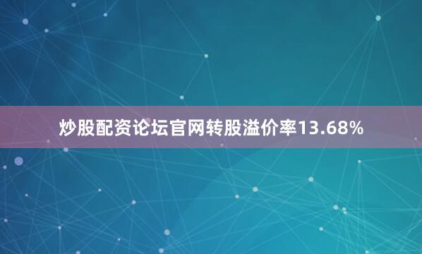 炒股配资论坛官网转股溢价率13.68%
