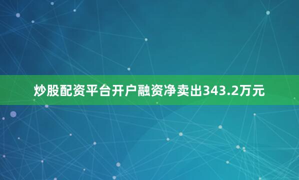 炒股配资平台开户融资净卖出343.2万元