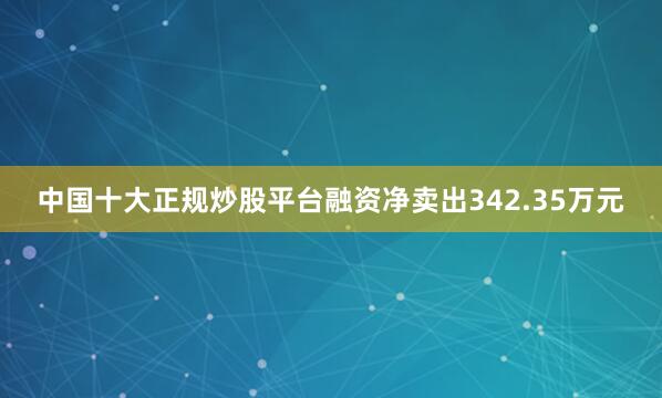 中国十大正规炒股平台融资净卖出342.35万元