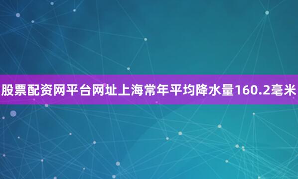 股票配资网平台网址上海常年平均降水量160.2毫米