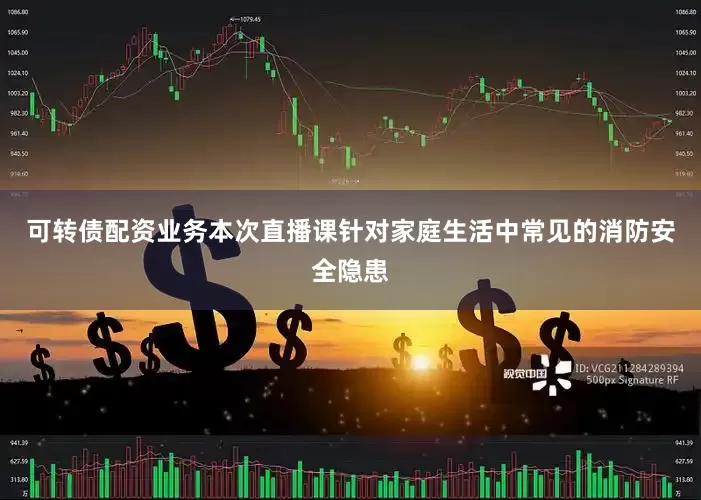 可转债配资业务本次直播课针对家庭生活中常见的消防安全隐患