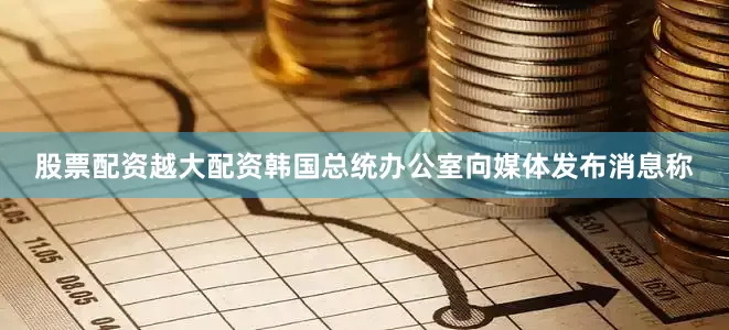 股票配资越大配资韩国总统办公室向媒体发布消息称