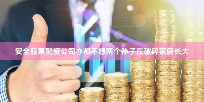 安全股票配资公司亦都不想两个孙子在破碎家庭长大