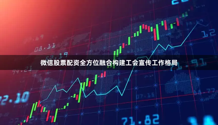 微信股票配资全方位融合构建工会宣传工作格局
