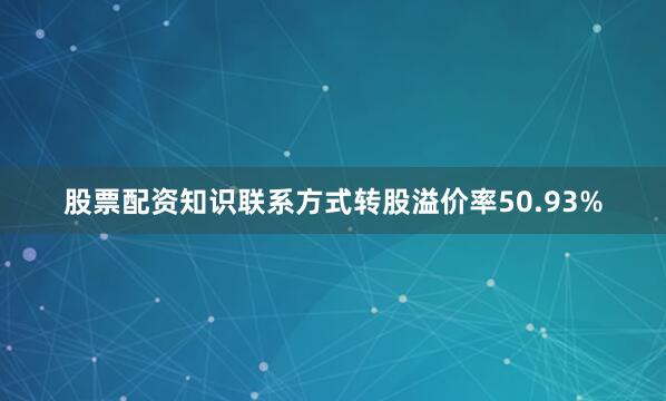 股票配资知识联系方式转股溢价率50.93%