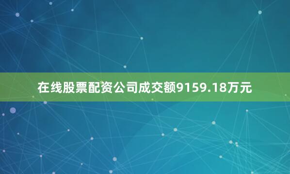 在线股票配资公司成交额9159.18万元