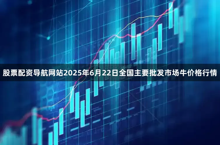 股票配资导航网站2025年6月22日全国主要批发市场牛价格行情