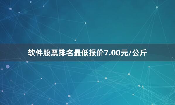 软件股票排名最低报价7.00元/公斤