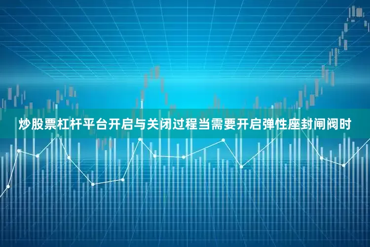 炒股票杠杆平台开启与关闭过程当需要开启弹性座封闸阀时