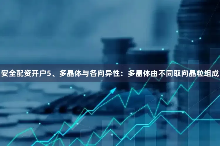 安全配资开户5、多晶体与各向异性：多晶体由不同取向晶粒组成