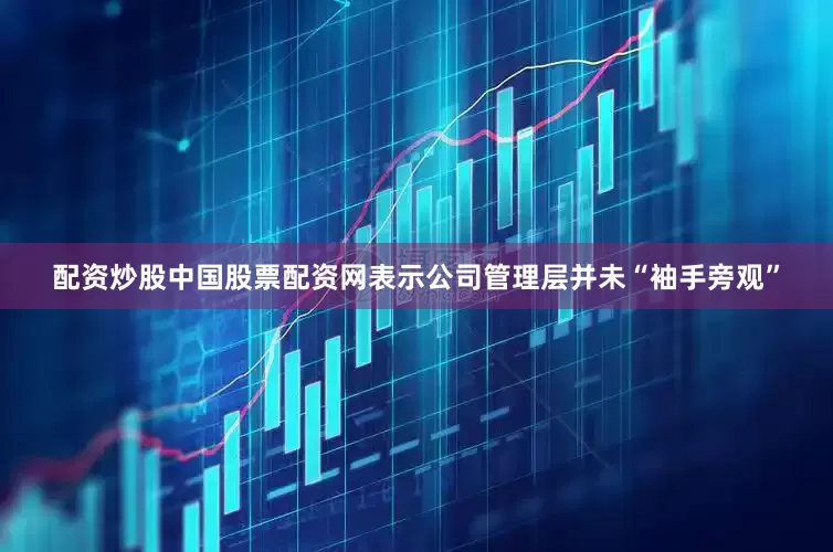 配资炒股中国股票配资网表示公司管理层并未“袖手旁观”