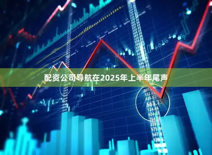 配资公司导航在2025年上半年尾声