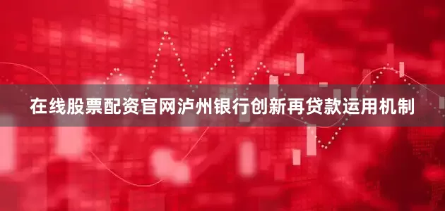在线股票配资官网泸州银行创新再贷款运用机制