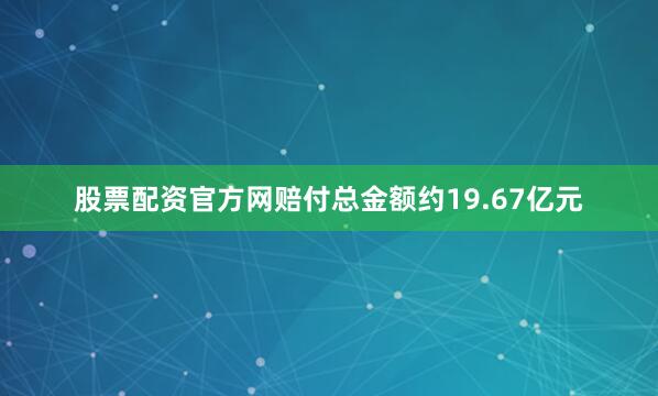 股票配资官方网赔付总金额约19.67亿元
