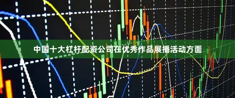 中国十大杠杆配资公司在优秀作品展播活动方面