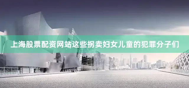 上海股票配资网站这些拐卖妇女儿童的犯罪分子们