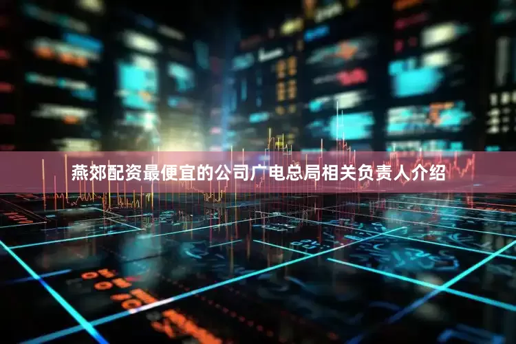 燕郊配资最便宜的公司广电总局相关负责人介绍