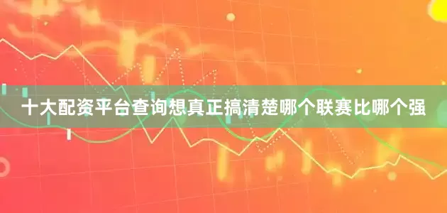 十大配资平台查询想真正搞清楚哪个联赛比哪个强