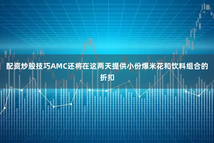 配资炒股技巧AMC还将在这两天提供小份爆米花和饮料组合的折扣
