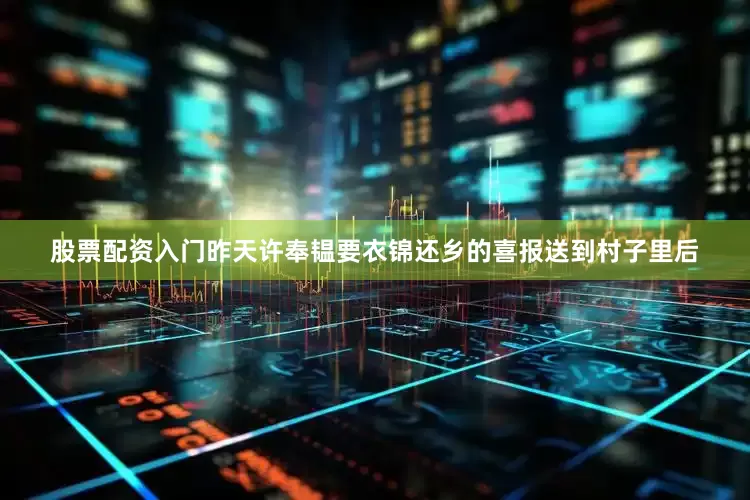 股票配资入门昨天许奉韫要衣锦还乡的喜报送到村子里后