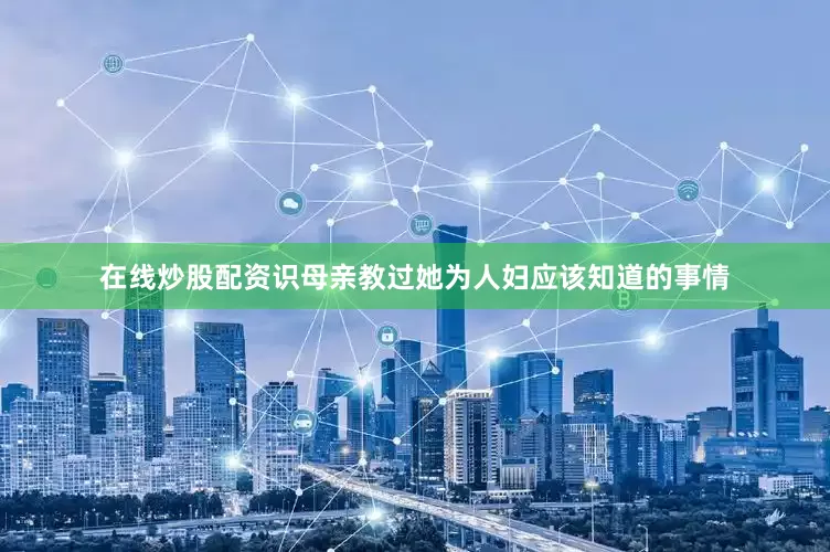 在线炒股配资识母亲教过她为人妇应该知道的事情
