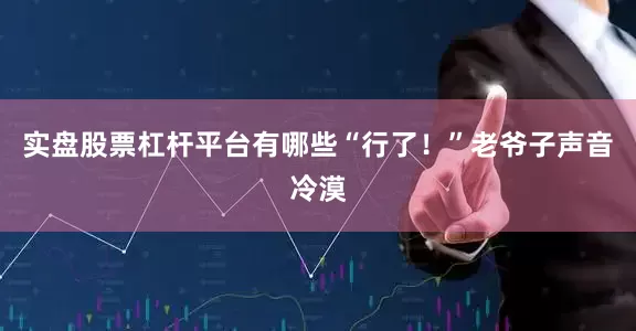 实盘股票杠杆平台有哪些“行了！”老爷子声音冷漠