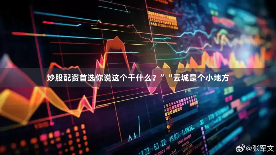 炒股配资首选你说这个干什么？”“云城是个小地方