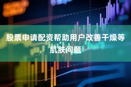 股票申请配资帮助用户改善干燥等肌肤问题