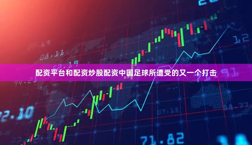 配资平台和配资炒股配资中国足球所遭受的又一个打击