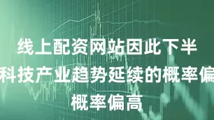 线上配资网站因此下半年科技产业趋势延续的概率偏高