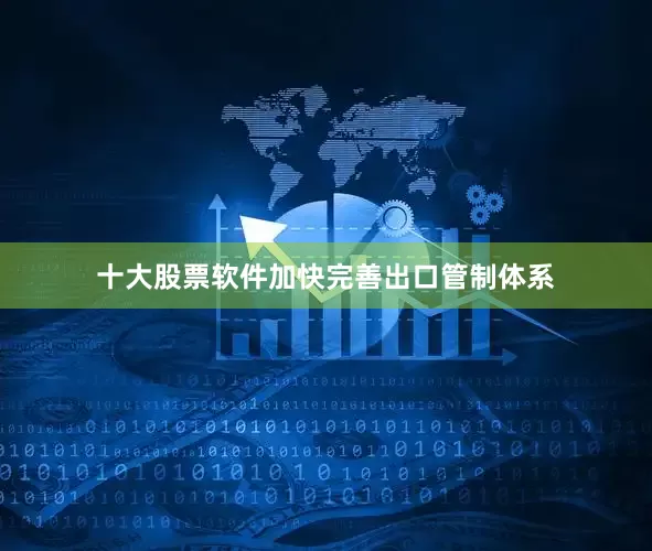 十大股票软件加快完善出口管制体系