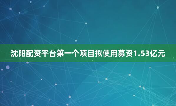 沈阳配资平台第一个项目拟使用募资1.53亿元