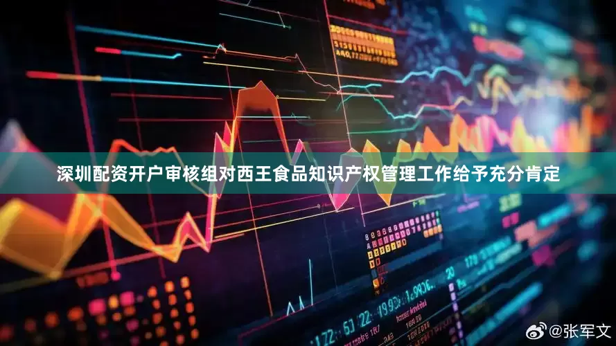 深圳配资开户审核组对西王食品知识产权管理工作给予充分肯定