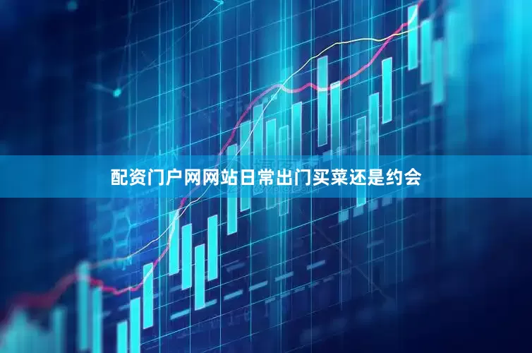 配资门户网网站日常出门买菜还是约会