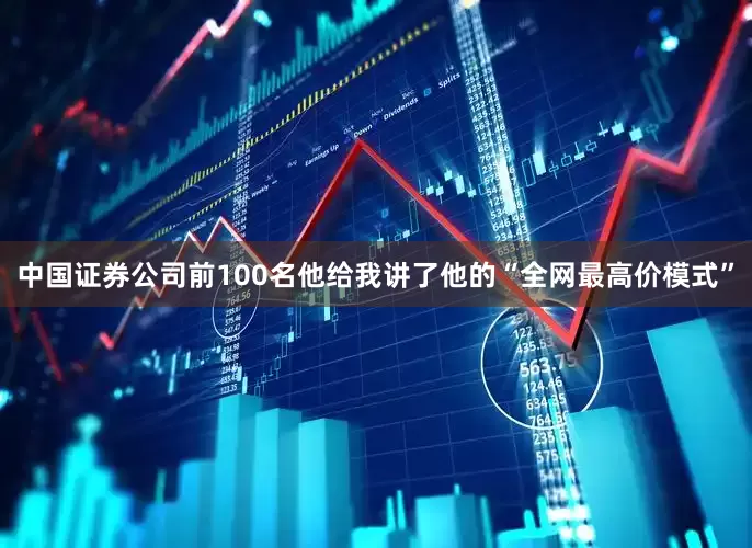 中国证券公司前100名他给我讲了他的“全网最高价模式”