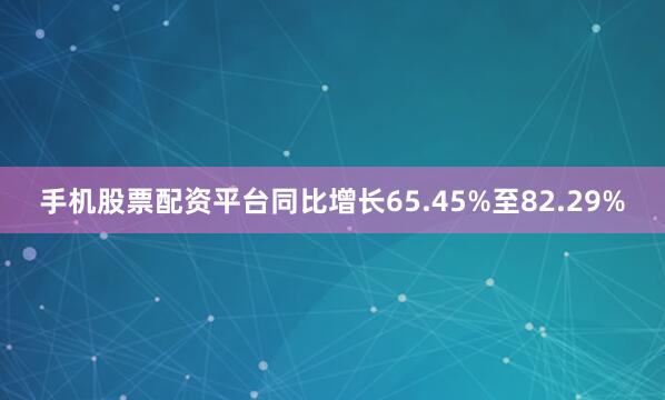 手机股票配资平台同比增长65.45%至82.29%