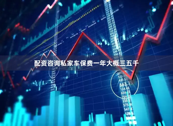 配资咨询私家车保费一年大概三五千
