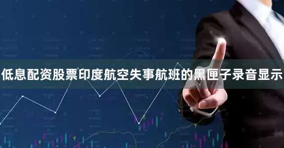 低息配资股票印度航空失事航班的黑匣子录音显示