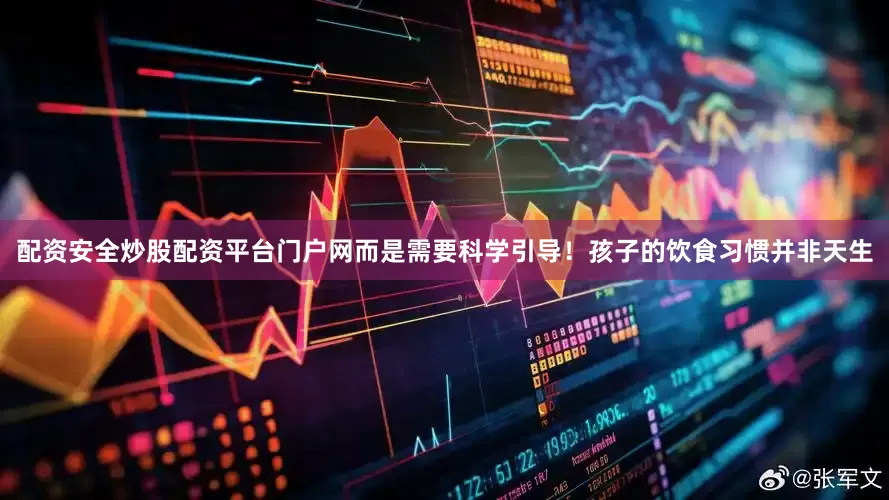 配资安全炒股配资平台门户网而是需要科学引导！孩子的饮食习惯并非天生