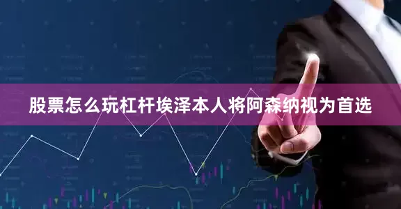 股票怎么玩杠杆埃泽本人将阿森纳视为首选