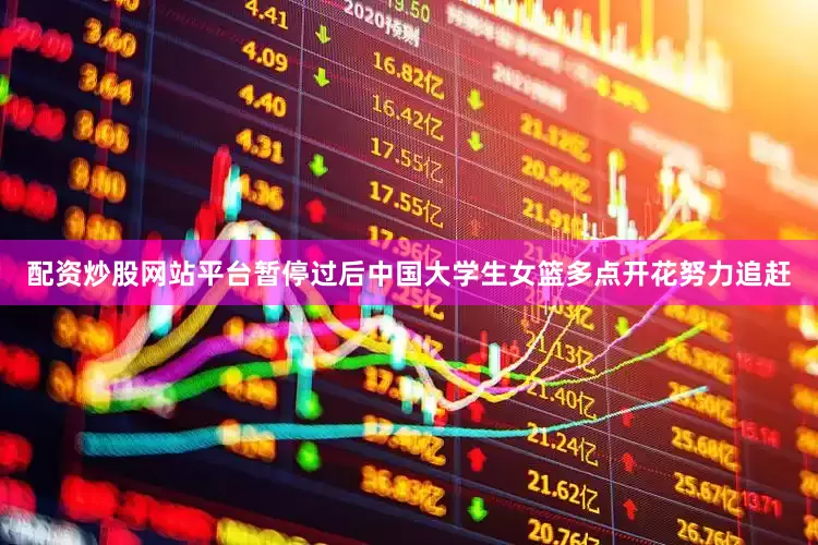 配资炒股网站平台暂停过后中国大学生女篮多点开花努力追赶