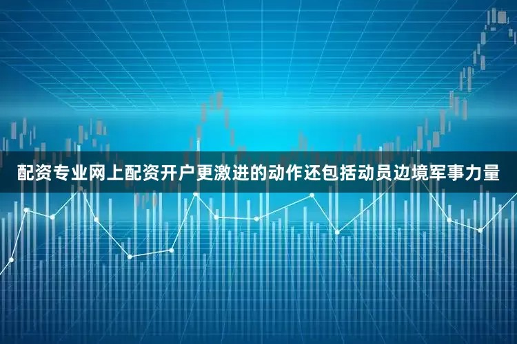 配资专业网上配资开户更激进的动作还包括动员边境军事力量