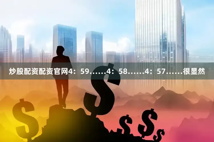 炒股配资配资官网4：59……4：58……4：57……很显然