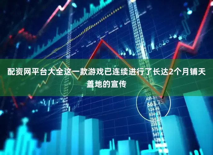 配资网平台大全这一款游戏已连续进行了长达2个月铺天盖地的宣传