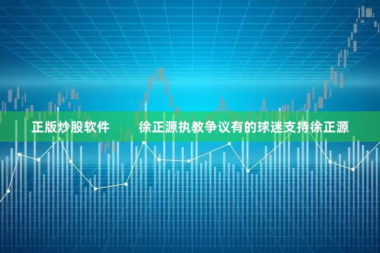 正版炒股软件        徐正源执教争议有的球迷支持徐正源