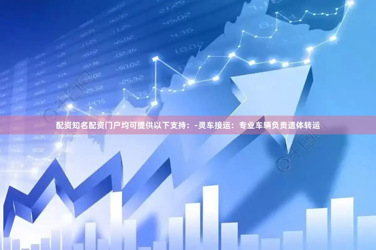 配资知名配资门户均可提供以下支持：-灵车接运：专业车辆负责遗体转运