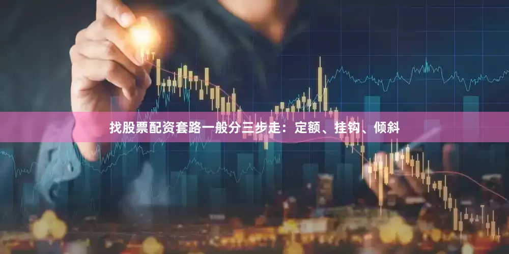 找股票配资套路一般分三步走：定额、挂钩、倾斜