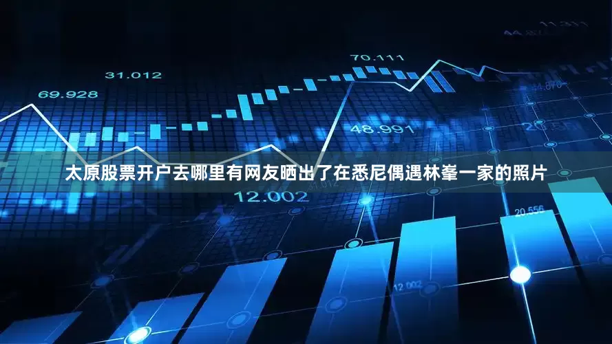 太原股票开户去哪里有网友晒出了在悉尼偶遇林峯一家的照片